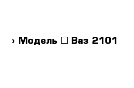  › Модель ­ Ваз 2101